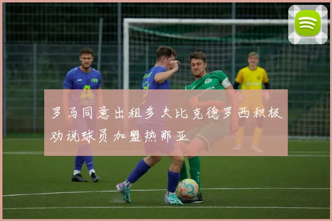 罗马同意出租多夫比克德罗西积极劝说球员加盟热那亚