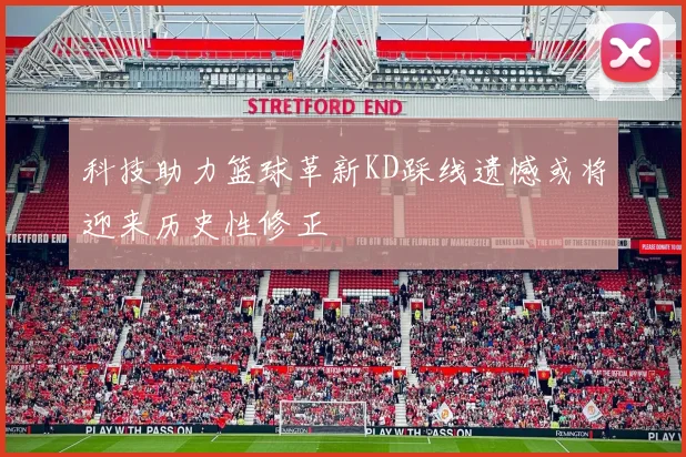 科技助力篮球革新KD踩线遗憾或将迎来历史性修正