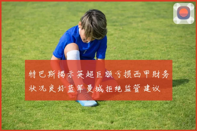 特巴斯揭示英超巨额亏损西甲财务状况良好蓝军曼城拒绝监管建议