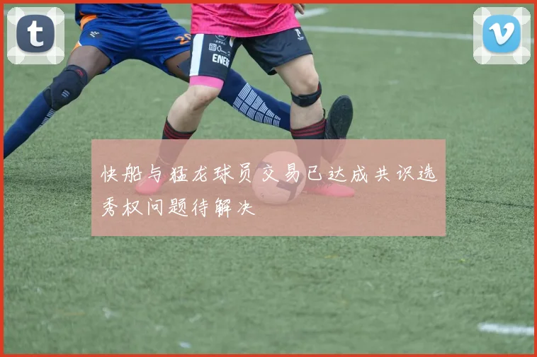 快船与猛龙球员交易已达成共识选秀权问题待解决