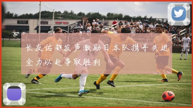长友佑都发声激励日本队携手共进全力以赴争取胜利