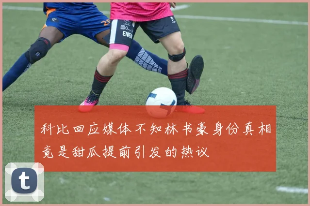 科比回应媒体不知林书豪身份真相竟是甜瓜提前引发的热议