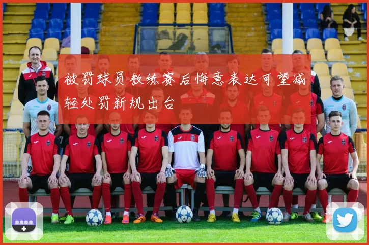 被罚球员教练赛后悔意表达可望减轻处罚新规出台