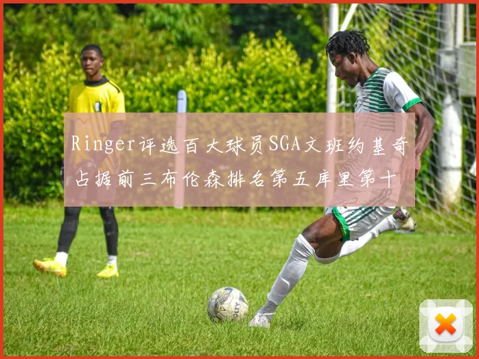 Ringer评选百大球员SGA文班约基奇占据前三布伦森排名第五库里第十杜兰特第十六詹姆斯第二十