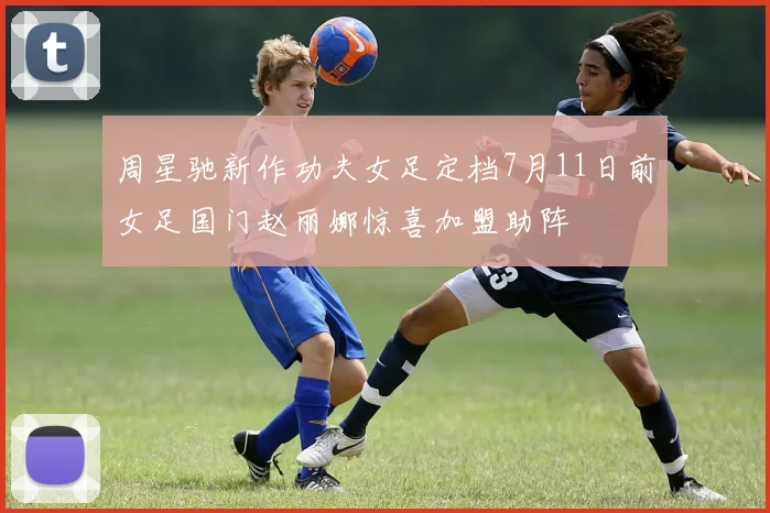 周星驰新作功夫女足定档7月11日前女足国门赵丽娜惊喜加盟助阵