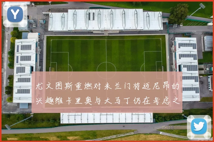 尤文图斯重燃对米兰门将迈尼昂的兴趣维卡里奥与大马丁仍在考虑之中