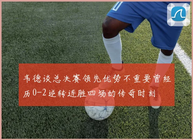韦德谈总决赛领先优势不重要曾经历0-2逆转连胜四场的传奇时刻