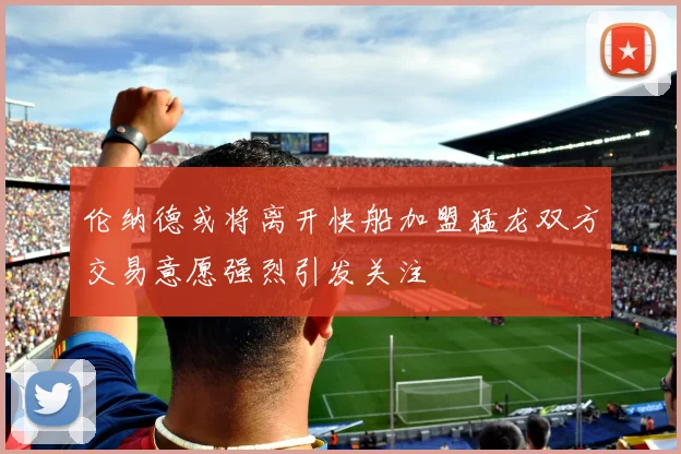 伦纳德或将离开快船加盟猛龙双方交易意愿强烈引发关注