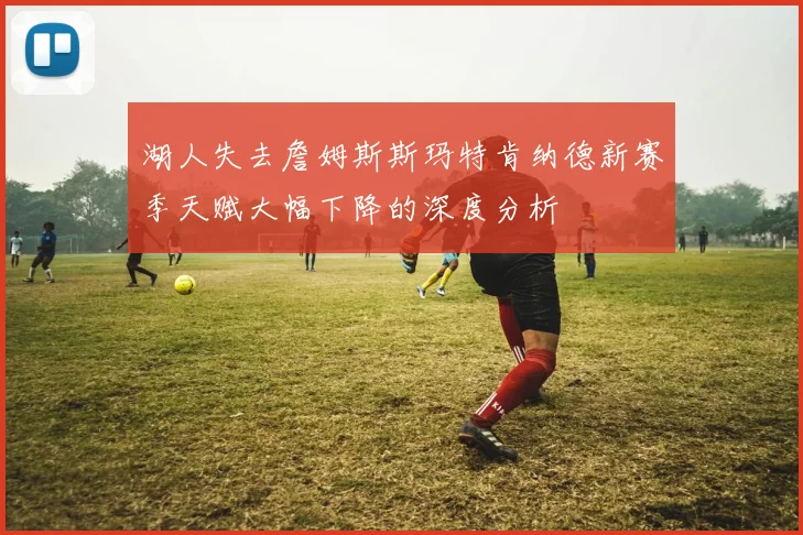 湖人失去詹姆斯斯玛特肯纳德新赛季天赋大幅下降的深度分析