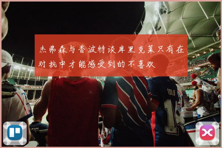 杰弗森与香波特谈库里克莱只有在对抗中才能感受到的不喜欢
