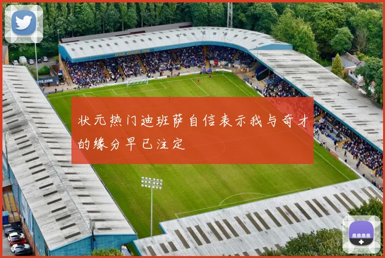 状元热门迪班萨自信表示我与奇才的缘分早已注定